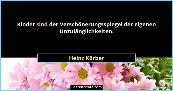 Kinder sind der Verschönerungsspiegel der eigenen Unzulänglichkeiten.... - Heinz Körber