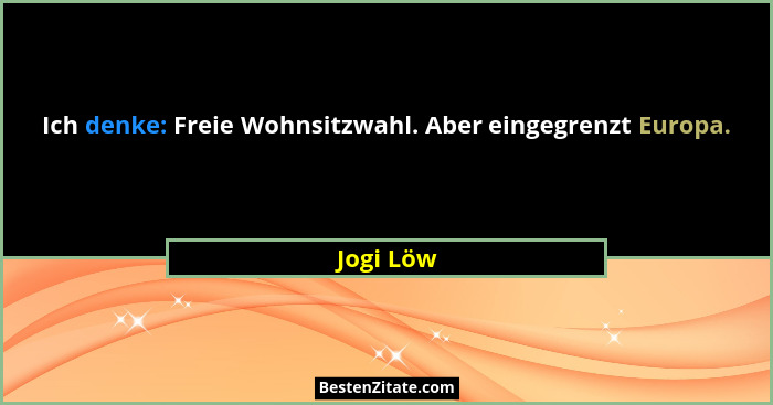 Ich denke: Freie Wohnsitzwahl. Aber eingegrenzt Europa.... - Jogi Löw