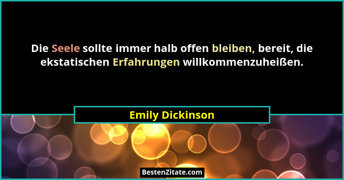 Die Seele sollte immer halb offen bleiben, bereit, die ekstatischen Erfahrungen willkommenzuheißen.... - Emily Dickinson