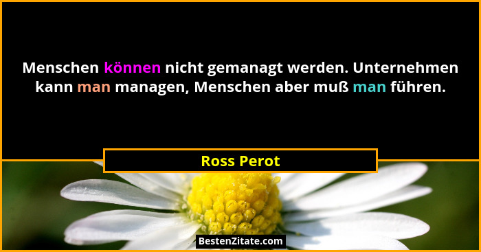 Menschen können nicht gemanagt werden. Unternehmen kann man managen, Menschen aber muß man führen.... - Ross Perot