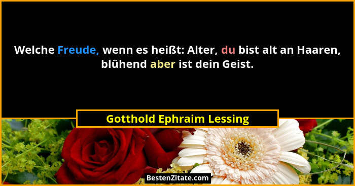 Welche Freude, wenn es heißt: Alter, du bist alt an Haaren, blühend aber ist dein Geist.... - Gotthold Ephraim Lessing