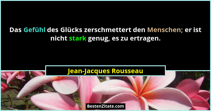 Das Gefühl des Glücks zerschmettert den Menschen; er ist nicht stark genug, es zu ertragen.... - Jean-Jacques Rousseau