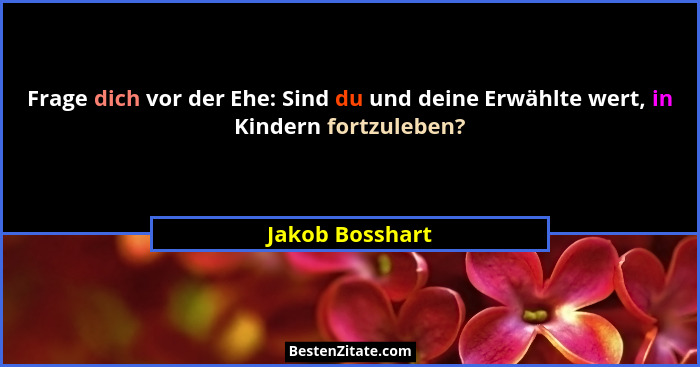 Frage dich vor der Ehe: Sind du und deine Erwählte wert, in Kindern fortzuleben?... - Jakob Bosshart