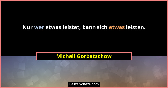 Nur wer etwas leistet, kann sich etwas leisten.... - Michail Gorbatschow