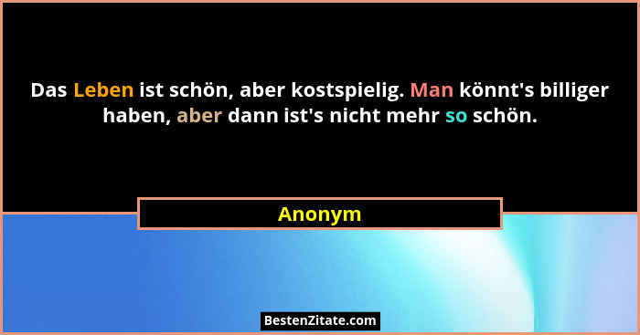 Das Leben ist schön, aber kostspielig. Man könnt's billiger haben, aber dann ist's nicht mehr so schön.... - Anonym