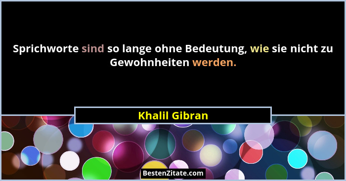 Sprichworte sind so lange ohne Bedeutung, wie sie nicht zu Gewohnheiten werden.... - Khalil Gibran