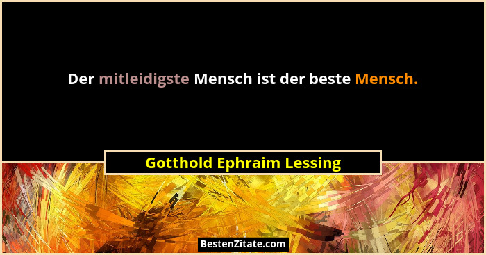 Der mitleidigste Mensch ist der beste Mensch.... - Gotthold Ephraim Lessing