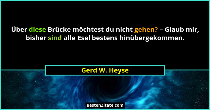 Über diese Brücke möchtest du nicht gehen? – Glaub mir, bisher sind alle Esel bestens hinübergekommen.... - Gerd W. Heyse