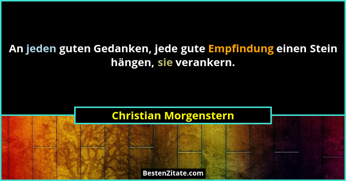 An jeden guten Gedanken, jede gute Empfindung einen Stein hängen, sie verankern.... - Christian Morgenstern