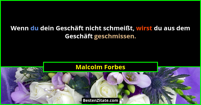 Wenn du dein Geschäft nicht schmeißt, wirst du aus dem Geschäft geschmissen.... - Malcolm Forbes