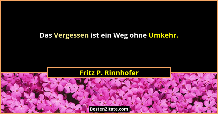 Das Vergessen ist ein Weg ohne Umkehr.... - Fritz P. Rinnhofer