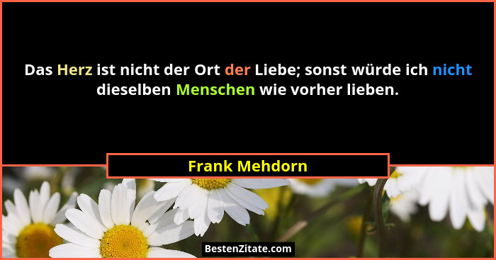 Das Herz ist nicht der Ort der Liebe; sonst würde ich nicht dieselben Menschen wie vorher lieben.... - Frank Mehdorn