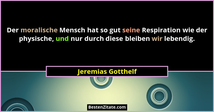 Der moralische Mensch hat so gut seine Respiration wie der physische, und nur durch diese bleiben wir lebendig.... - Jeremias Gotthelf