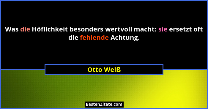 Was die Höflichkeit besonders wertvoll macht: sie ersetzt oft die fehlende Achtung.... - Otto Weiß