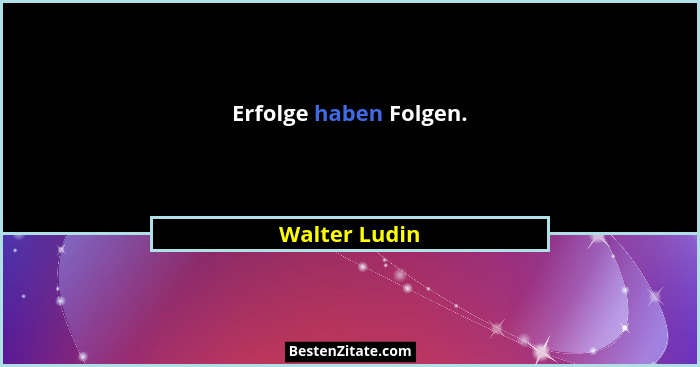 Erfolge haben Folgen.... - Walter Ludin