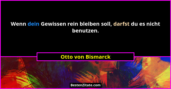 Wenn dein Gewissen rein bleiben soll, darfst du es nicht benutzen.... - Otto von Bismarck