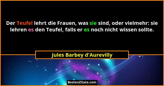 Der Teufel lehrt die Frauen, was sie sind, oder vielmehr: sie lehren es den Teufel, falls er es noch nicht wissen sollt... - Jules Barbey d'Aurevilly