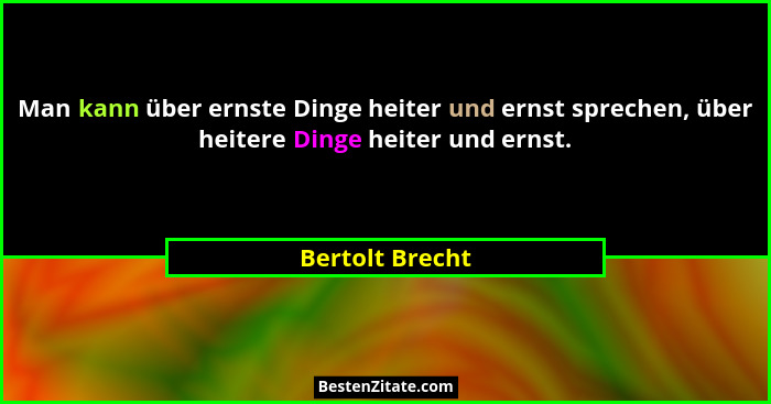 Man kann über ernste Dinge heiter und ernst sprechen, über heitere Dinge heiter und ernst.... - Bertolt Brecht