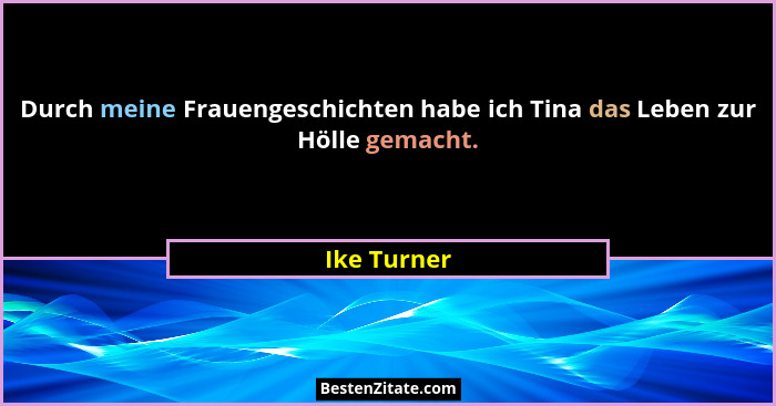 Durch meine Frauengeschichten habe ich Tina das Leben zur Hölle gemacht.... - Ike Turner