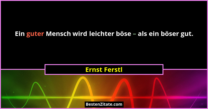 Ein guter Mensch wird leichter böse – als ein böser gut.... - Ernst Ferstl