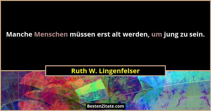 Manche Menschen müssen erst alt werden, um jung zu sein.... - Ruth W. Lingenfelser