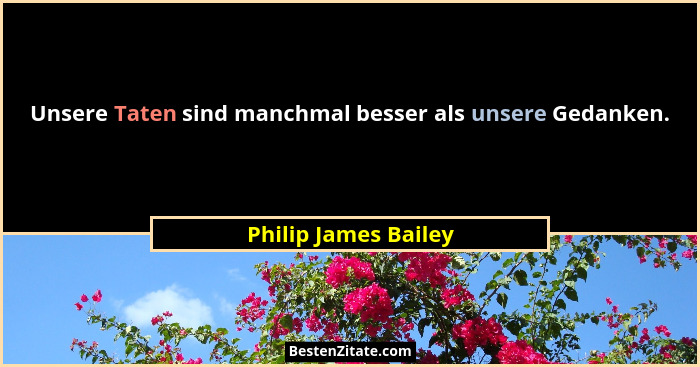 Unsere Taten sind manchmal besser als unsere Gedanken.... - Philip James Bailey