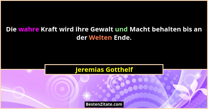 Die wahre Kraft wird ihre Gewalt und Macht behalten bis an der Welten Ende.... - Jeremias Gotthelf