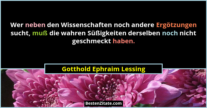 Wer neben den Wissenschaften noch andere Ergötzungen sucht, muß die wahren Süßigkeiten derselben noch nicht geschmeckt habe... - Gotthold Ephraim Lessing