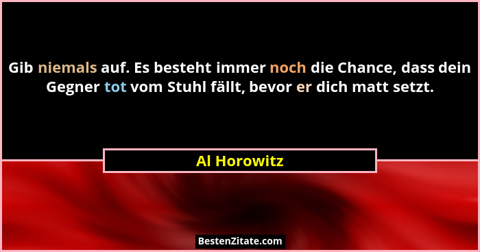 Gib niemals auf. Es besteht immer noch die Chance, dass dein Gegner tot vom Stuhl fällt, bevor er dich matt setzt.... - Al Horowitz