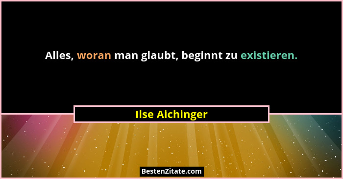 Alles, woran man glaubt, beginnt zu existieren.... - Ilse Aichinger