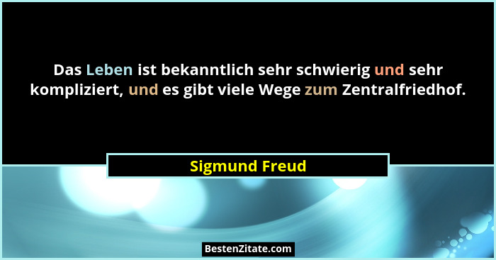 Das Leben ist bekanntlich sehr schwierig und sehr kompliziert, und es gibt viele Wege zum Zentralfriedhof.... - Sigmund Freud