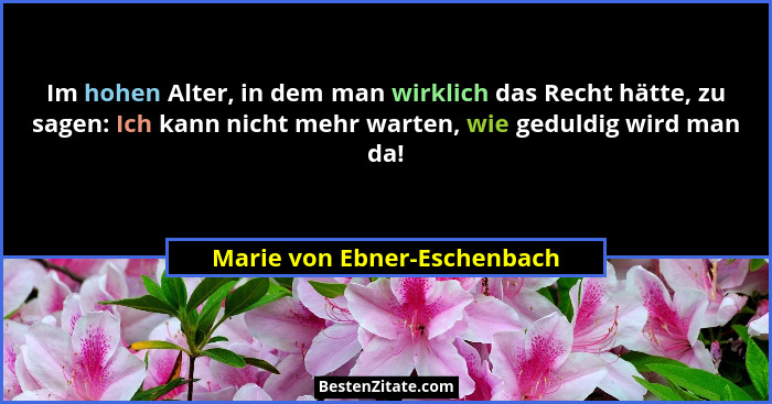 Im hohen Alter, in dem man wirklich das Recht hätte, zu sagen: Ich kann nicht mehr warten, wie geduldig wird man da!... - Marie von Ebner-Eschenbach