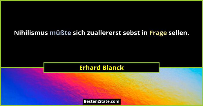 Nihilismus müßte sich zuallererst sebst in Frage sellen.... - Erhard Blanck