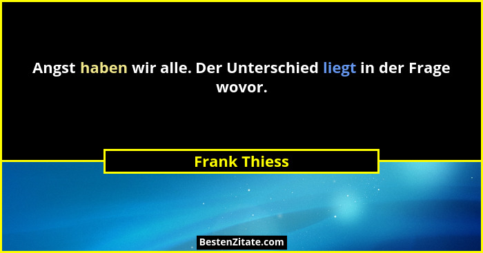 Angst haben wir alle. Der Unterschied liegt in der Frage wovor.... - Frank Thiess