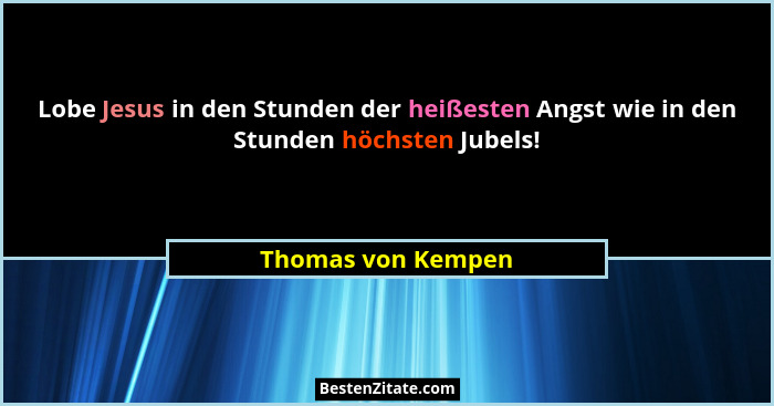 Lobe Jesus in den Stunden der heißesten Angst wie in den Stunden höchsten Jubels!... - Thomas von Kempen