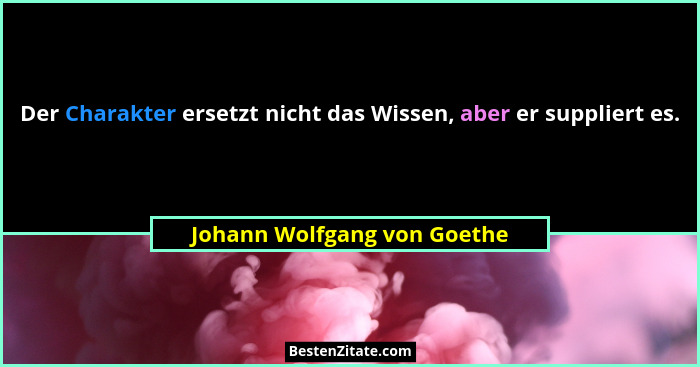 Der Charakter ersetzt nicht das Wissen, aber er suppliert es.... - Johann Wolfgang von Goethe