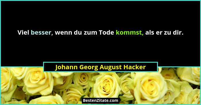 Viel besser, wenn du zum Tode kommst, als er zu dir.... - Johann Georg August Hacker