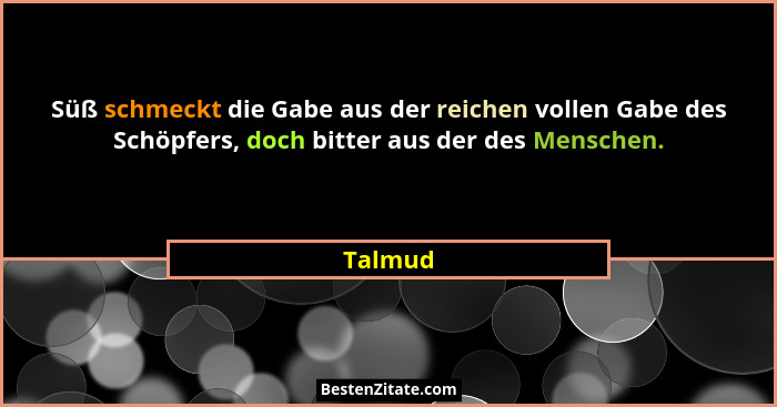 Süß schmeckt die Gabe aus der reichen vollen Gabe des Schöpfers, doch bitter aus der des Menschen.... - Talmud