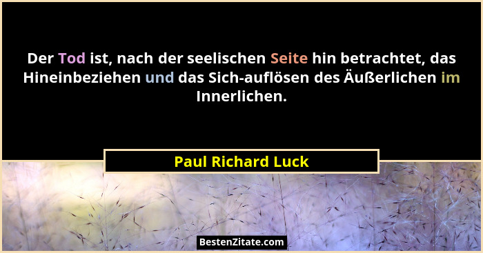 Der Tod ist, nach der seelischen Seite hin betrachtet, das Hineinbeziehen und das Sich-auflösen des Äußerlichen im Innerlichen.... - Paul Richard Luck