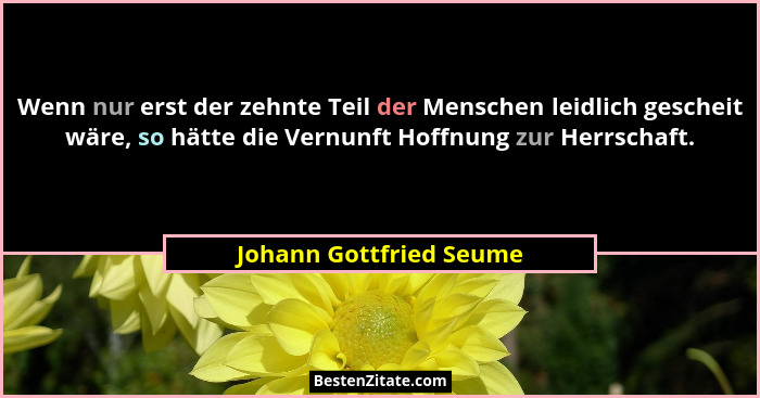 Wenn nur erst der zehnte Teil der Menschen leidlich gescheit wäre, so hätte die Vernunft Hoffnung zur Herrschaft.... - Johann Gottfried Seume