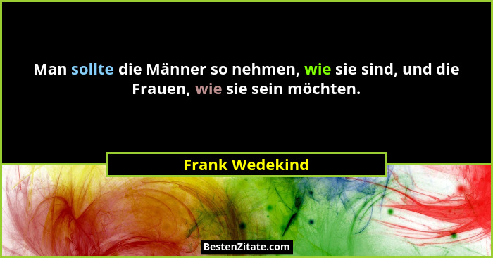 Man sollte die Männer so nehmen, wie sie sind, und die Frauen, wie sie sein möchten.... - Frank Wedekind