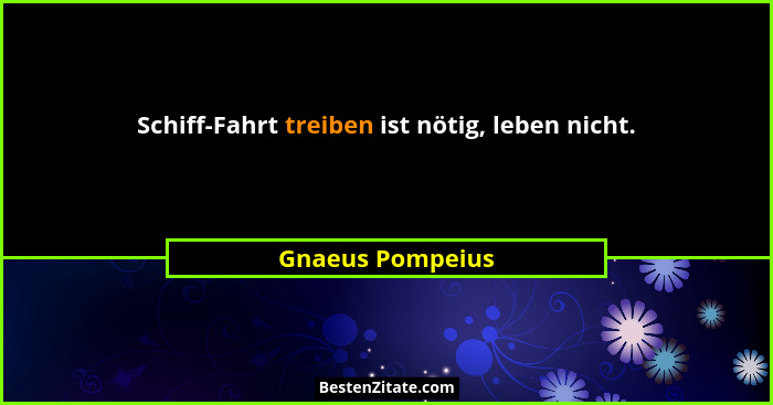 Schiff-Fahrt treiben ist nötig, leben nicht.... - Gnaeus Pompeius