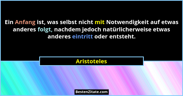 Ein Anfang ist, was selbst nicht mit Notwendigkeit auf etwas anderes folgt, nachdem jedoch natürlicherweise etwas anderes eintritt oder... - Aristoteles