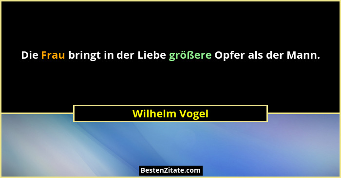 Die Frau bringt in der Liebe größere Opfer als der Mann.... - Wilhelm Vogel