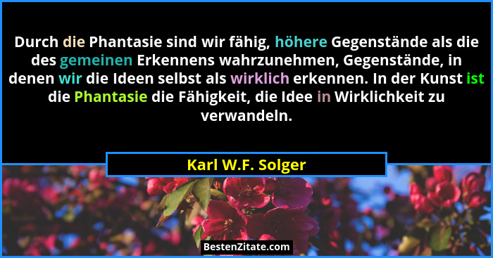 Durch die Phantasie sind wir fähig, höhere Gegenstände als die des gemeinen Erkennens wahrzunehmen, Gegenstände, in denen wir die I... - Karl W.F. Solger