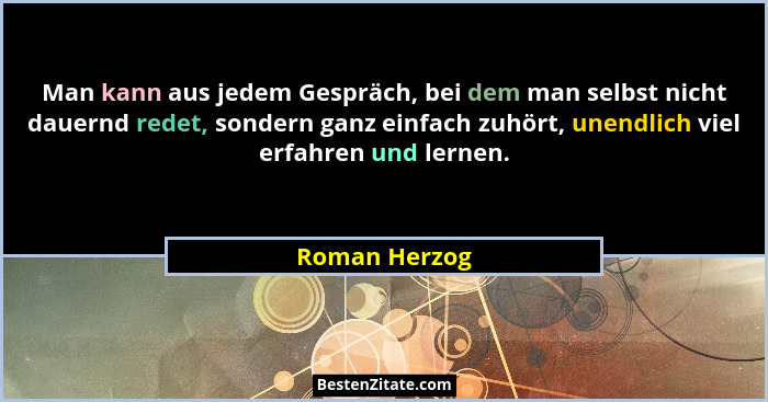 Man kann aus jedem Gespräch, bei dem man selbst nicht dauernd redet, sondern ganz einfach zuhört, unendlich viel erfahren und lernen.... - Roman Herzog