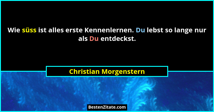 Wie süss ist alles erste Kennenlernen. Du lebst so lange nur als Du entdeckst.... - Christian Morgenstern