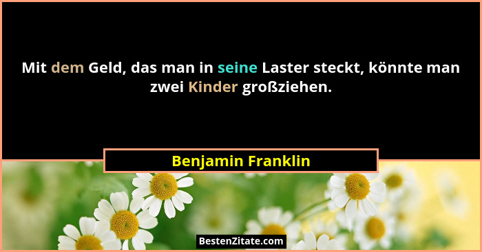 Mit dem Geld, das man in seine Laster steckt, könnte man zwei Kinder großziehen.... - Benjamin Franklin