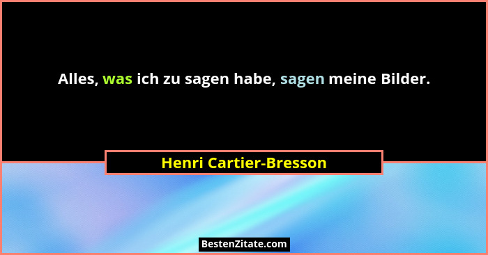 Alles, was ich zu sagen habe, sagen meine Bilder.... - Henri Cartier-Bresson