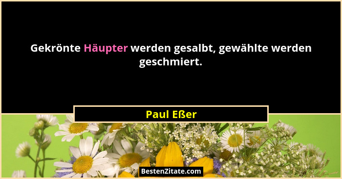 Gekrönte Häupter werden gesalbt, gewählte werden geschmiert.... - Paul Eßer